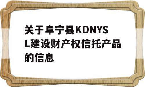 关于阜宁县KDNYSL建设财产权信托产品的信息