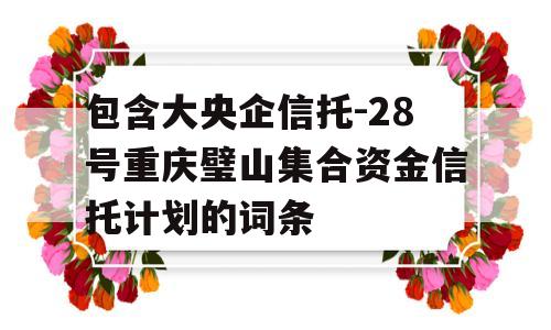 包含大央企信托-28号重庆璧山集合资金信托计划的词条