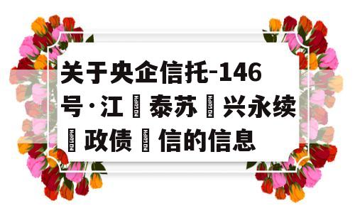 关于央企信托-146号·江‮泰苏‬兴永续‮政债‬信的信息