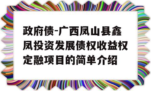 政府债-广西凤山县鑫凤投资发展债权收益权定融项目的简单介绍