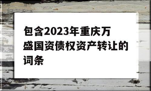 包含2023年重庆万盛国资债权资产转让的词条