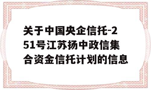 关于中国央企信托-251号江苏扬中政信集合资金信托计划的信息