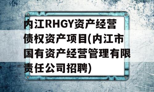 内江RHGY资产经营债权资产项目(内江市国有资产经营管理有限责任公司招聘)