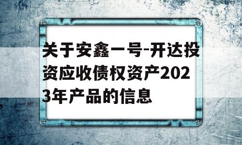 关于安鑫一号-开达投资应收债权资产2023年产品的信息