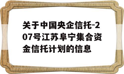 关于中国央企信托-207号江苏阜宁集合资金信托计划的信息