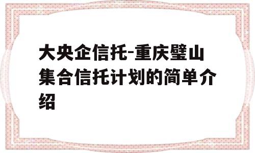 大央企信托-重庆璧山集合信托计划的简单介绍