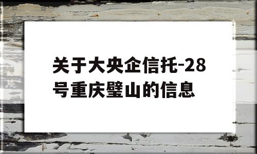 关于大央企信托-28号重庆璧山的信息