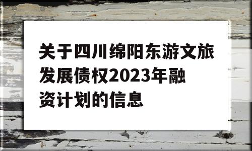 关于四川绵阳东游文旅发展债权2023年融资计划的信息