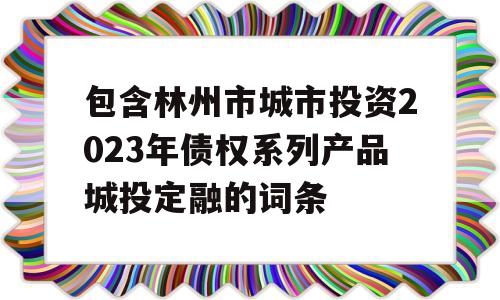 包含林州市城市投资2023年债权系列产品城投定融的词条