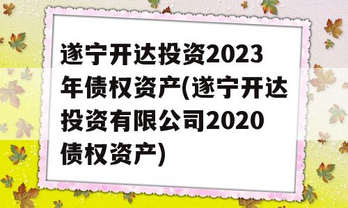 遂宁开达投资2023年债权资产(遂宁开达投资有限公司2020债权资产)