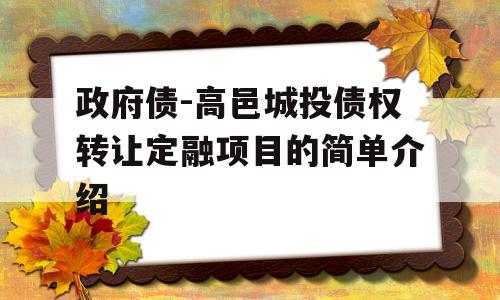 政府债-高邑城投债权转让定融项目的简单介绍