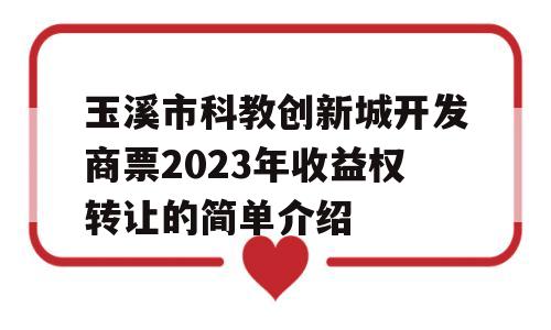 玉溪市科教创新城开发商票2023年收益权转让的简单介绍