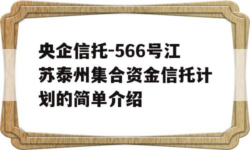 央企信托-566号江苏泰州集合资金信托计划的简单介绍