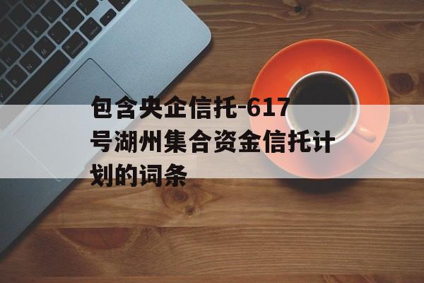 包含央企信托-617号湖州集合资金信托计划的词条