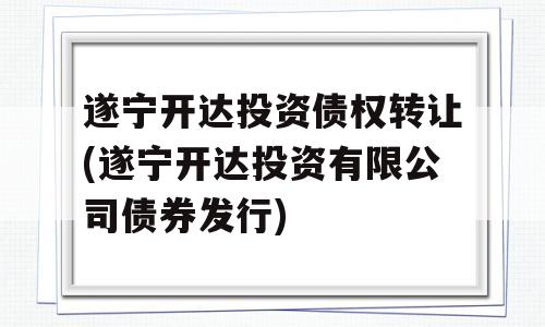 遂宁开达投资债权转让(遂宁开达投资有限公司债券发行)