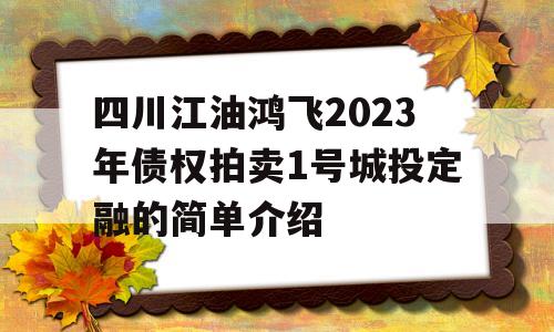 四川江油鸿飞2023年债权拍卖1号城投定融的简单介绍