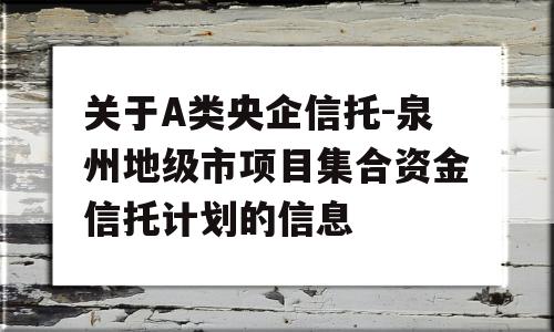 关于A类央企信托-泉州地级市项目集合资金信托计划的信息