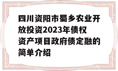 四川资阳市蜀乡农业开放投资2023年债权资产项目政府债定融的简单介绍