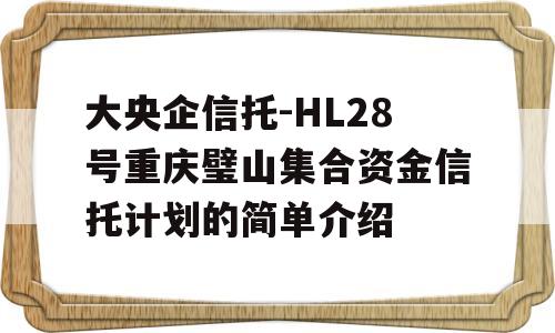 大央企信托-HL28号重庆璧山集合资金信托计划的简单介绍