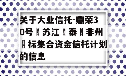 关于大业信托-鼎荣30号‮苏江‬泰‮非州‬标集合资金信托计划的信息