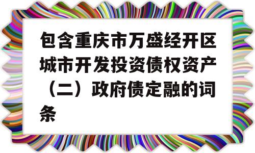 包含重庆市万盛经开区城市开发投资债权资产（二）政府债定融的词条