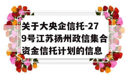 关于大央企信托-279号江苏扬州政信集合资金信托计划的信息