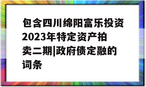 包含四川绵阳富乐投资2023年特定资产拍卖二期|政府债定融的词条