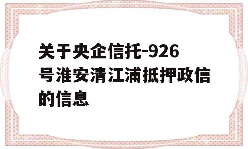 关于央企信托-926号淮安清江浦抵押政信的信息