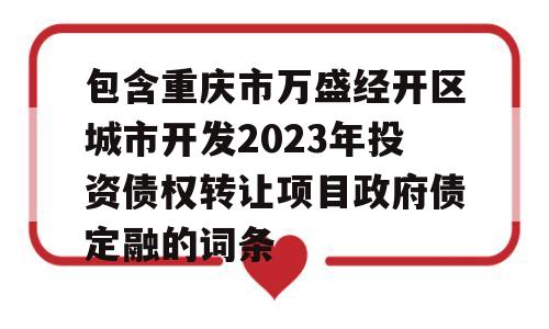 包含重庆市万盛经开区城市开发2023年投资债权转让项目政府债定融的词条