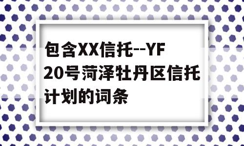 包含XX信托--YF20号菏泽牡丹区信托计划的词条