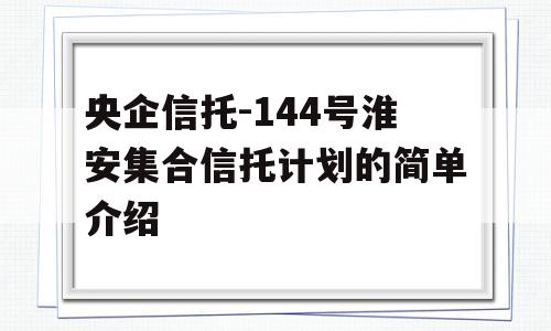 央企信托-144号淮安集合信托计划的简单介绍