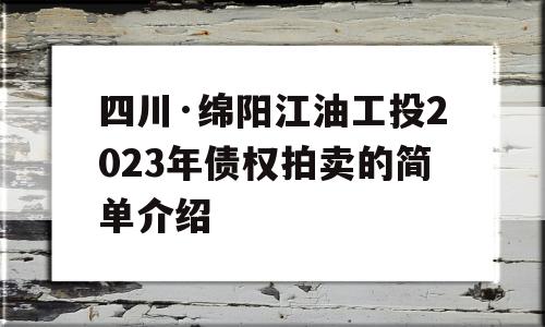 四川·绵阳江油工投2023年债权拍卖的简单介绍