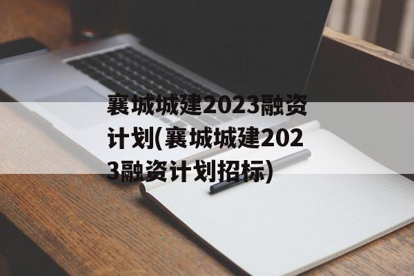 襄城城建2023融资计划(襄城城建2023融资计划招标)