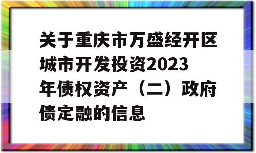 关于重庆市万盛经开区城市开发投资2023年债权资产（二）政府债定融的信息