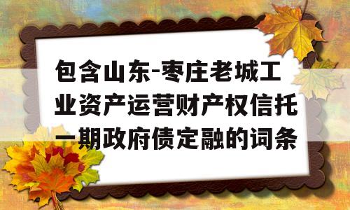 包含山东-枣庄老城工业资产运营财产权信托一期政府债定融的词条