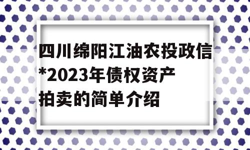 四川绵阳江油农投政信*2023年债权资产拍卖的简单介绍