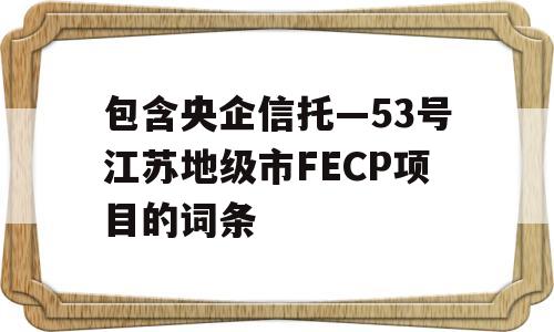 包含央企信托—53号江苏地级市FECP项目的词条