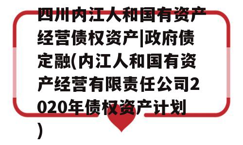 四川内江人和国有资产经营债权资产|政府债定融(内江人和国有资产经营有限责任公司2020年债权资产计划)