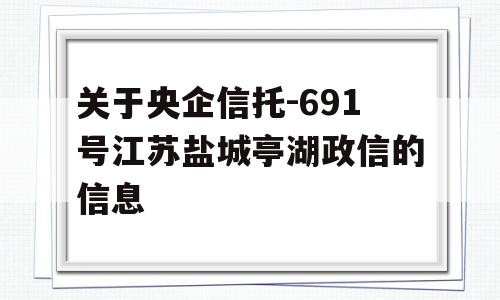 关于央企信托-691号江苏盐城亭湖政信的信息