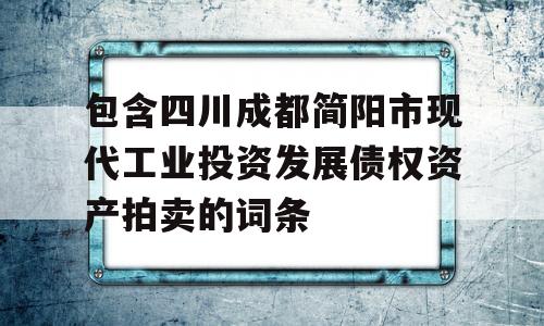 包含四川成都简阳市现代工业投资发展债权资产拍卖的词条