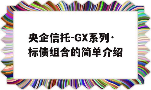 央企信托-GX系列·标债组合的简单介绍