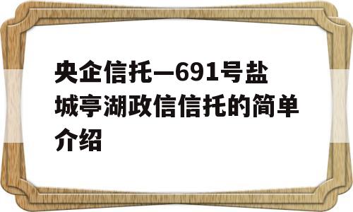 央企信托—691号盐城亭湖政信信托的简单介绍