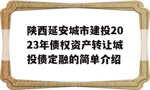 陕西延安城市建投2023年债权资产转让城投债定融的简单介绍