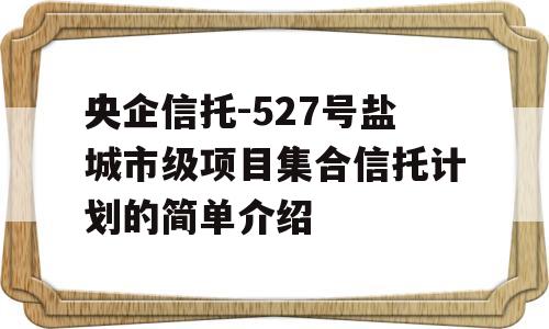 央企信托-527号盐城市级项目集合信托计划的简单介绍