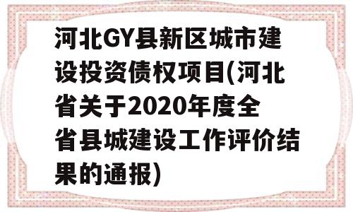 河北GY县新区城市建设投资债权项目(河北省关于2020年度全省县城建设工作评价结果的通报)