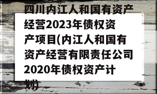 四川内江人和国有资产经营2023年债权资产项目(内江人和国有资产经营有限责任公司2020年债权资产计划)