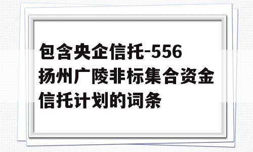 包含央企信托-556扬州广陵非标集合资金信托计划的词条