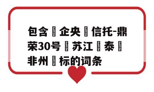 包含‮企央‬信托-鼎荣30号‮苏江‬泰‮非州‬标的词条