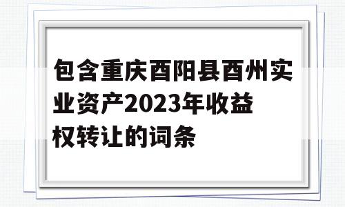 包含重庆酉阳县酉州实业资产2023年收益权转让的词条