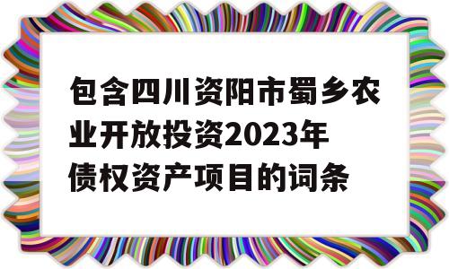 包含四川资阳市蜀乡农业开放投资2023年债权资产项目的词条